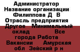 Администратор › Название организации ­ Филиппова Д. В › Отрасль предприятия ­ Другое › Минимальный оклад ­ 35 000 - Все города Работа » Вакансии   . Амурская обл.,Зейский р-н